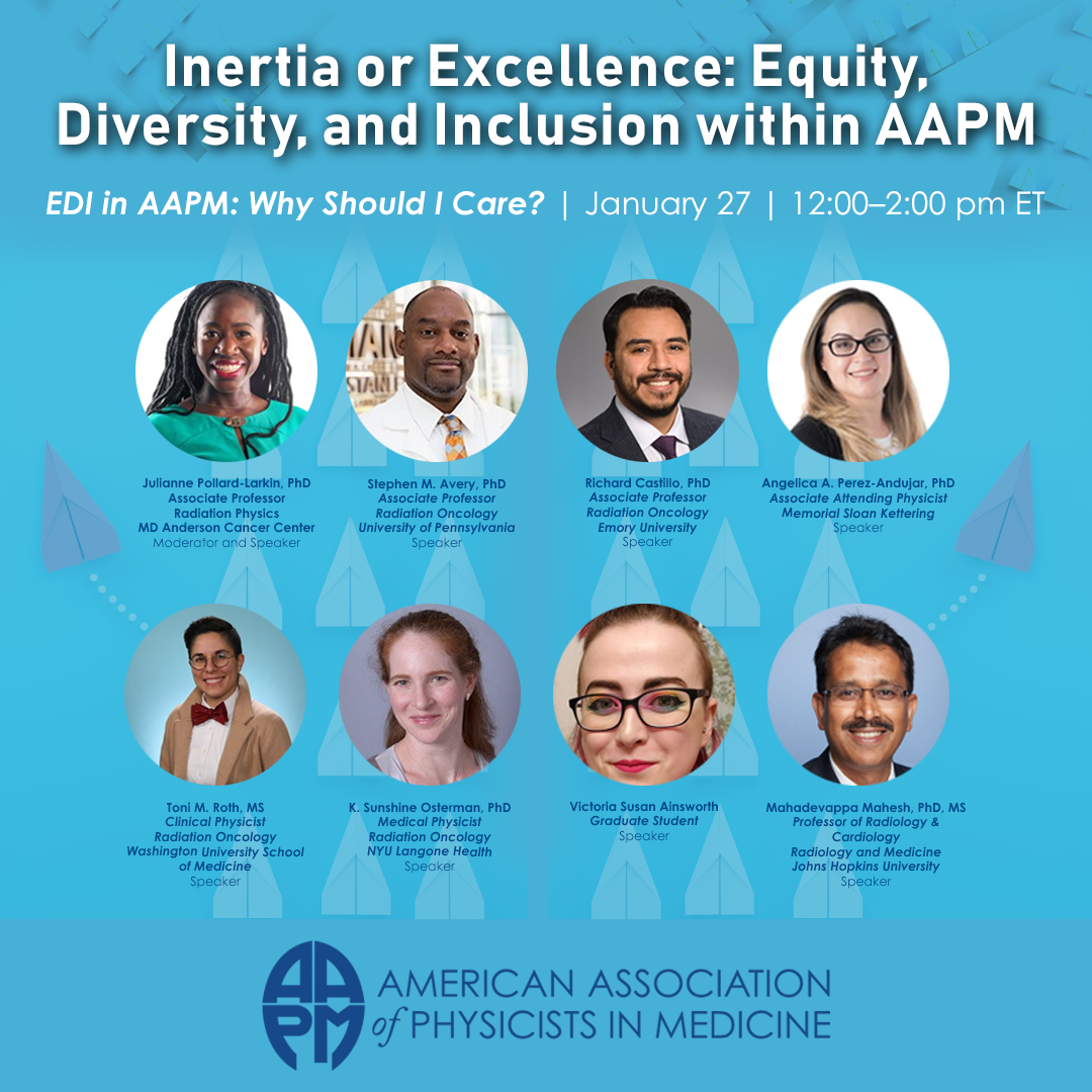 Join Julianne Pollard-Larkin, Stephen Avery, Rick Castillo, Angélica Pérez-Andújar, Toni Roth, Sunshine Osterman, Victoria Ainsworth, and Mahadevappa Mahesh tomorrow, Thursday, January 27 at 12pm ET for the first webinar in the AAPM Webinar Series on Inertia or Excellence: Equity, Diversity, and Inclusion within AAPM. The topic being featured: EDI in AAPM: Why Should I Care? Register for this and all webinars in the series: aapm.me/2YYug6S #EDI #MedPhys #EquityDiversityInclusion #MedicalPhysics